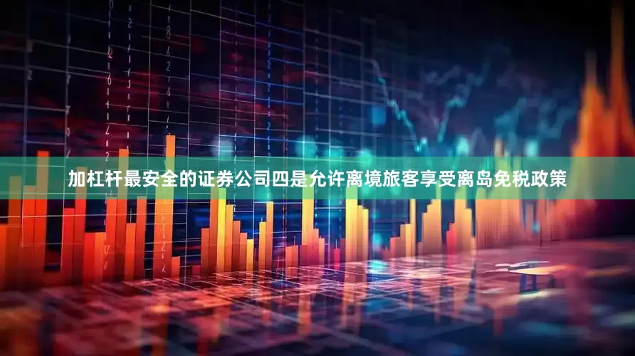 加杠杆最安全的证券公司四是允许离境旅客享受离岛免税政策