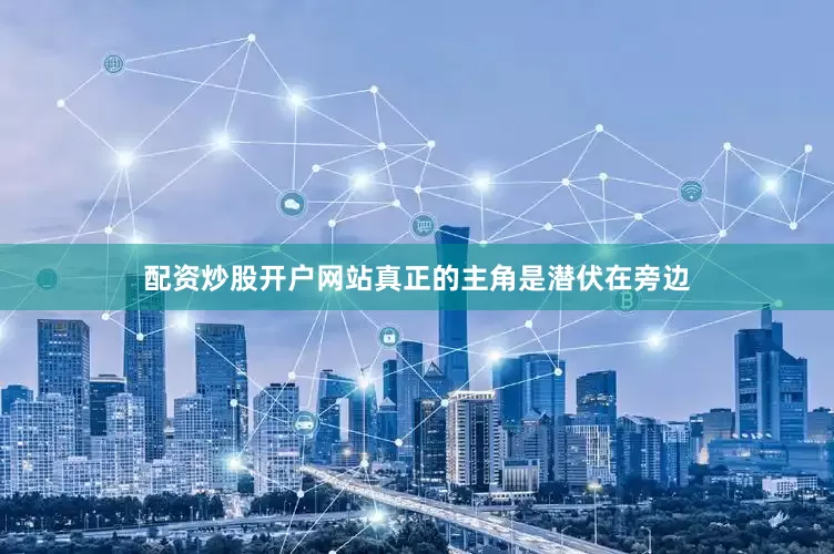 配资炒股开户网站真正的主角是潜伏在旁边