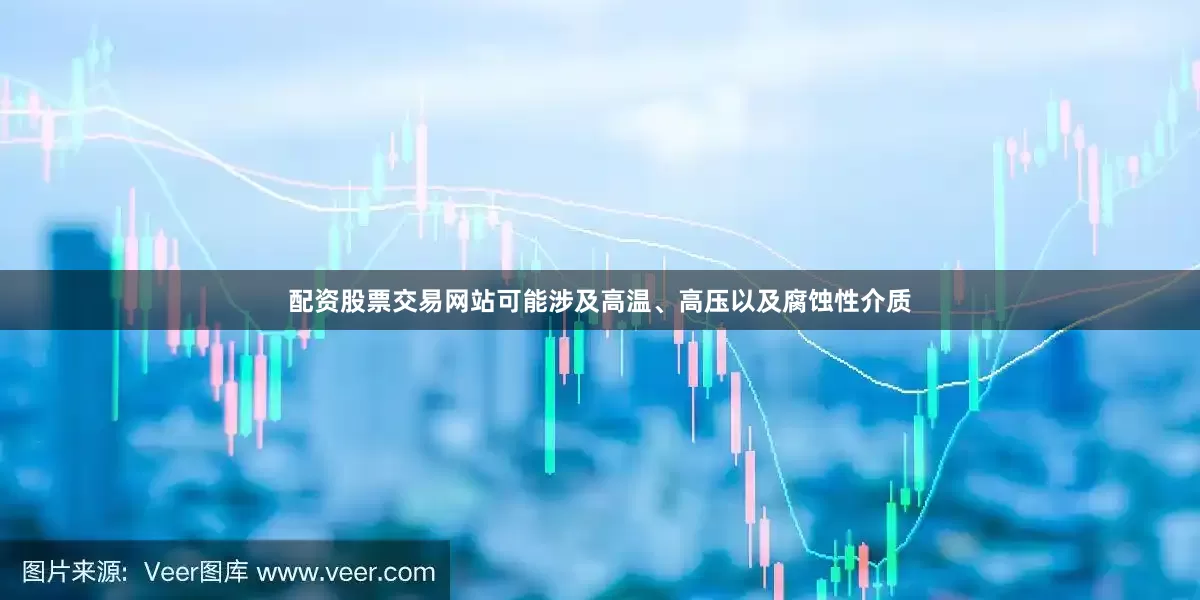 配资股票交易网站可能涉及高温、高压以及腐蚀性介质