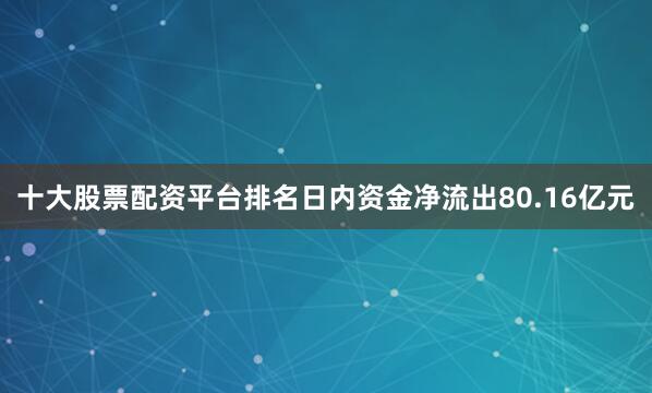十大股票配资平台排名日内资金净流出80.16亿元
