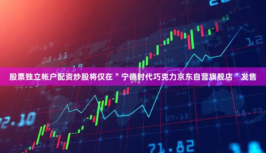 股票独立帐户配资炒股将仅在＂宁德时代巧克力京东自营旗舰店＂发售