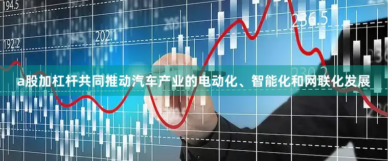 a股加杠杆共同推动汽车产业的电动化、智能化和网联化发展