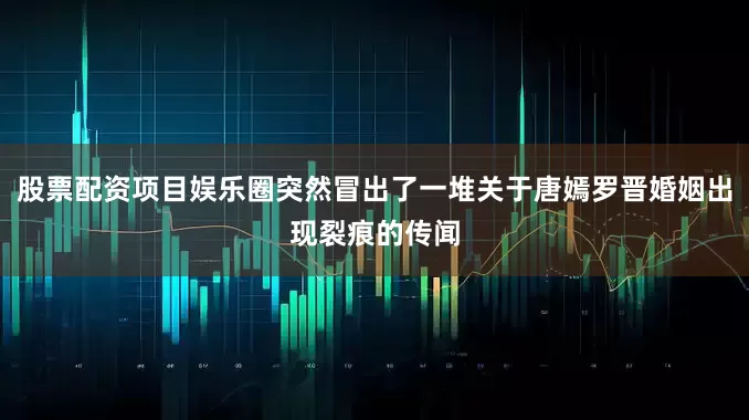 股票配资项目娱乐圈突然冒出了一堆关于唐嫣罗晋婚姻出现裂痕的传闻