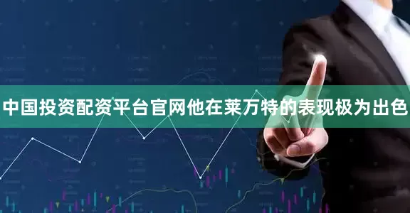中国投资配资平台官网他在莱万特的表现极为出色
