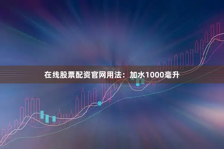 在线股票配资官网用法：加水1000毫升