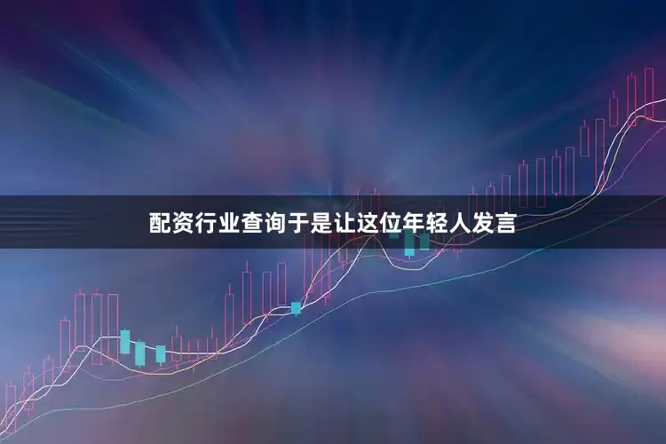 配资行业查询于是让这位年轻人发言