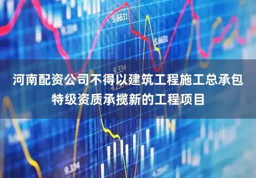 河南配资公司不得以建筑工程施工总承包特级资质承揽新的工程项目
