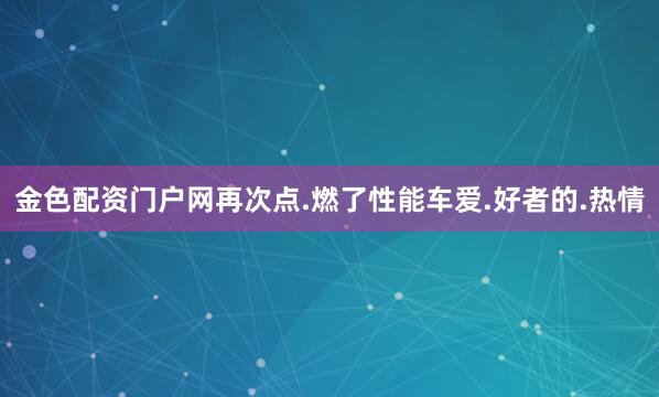 金色配资门户网再次点.燃了性能车爱.好者的.热情