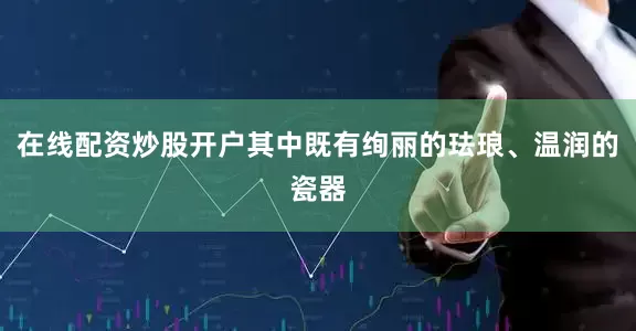 在线配资炒股开户其中既有绚丽的珐琅、温润的瓷器