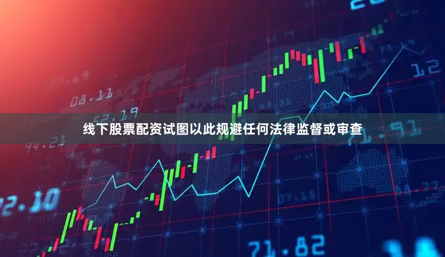 线下股票配资试图以此规避任何法律监督或审查