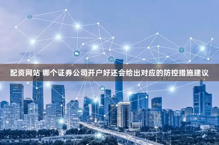 配资网站 哪个证券公司开户好还会给出对应的防控措施建议