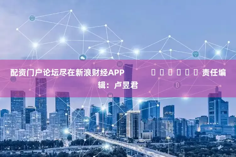 配资门户论坛尽在新浪财经APP            						责任编辑：卢昱君