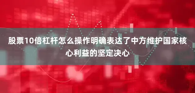 股票10倍杠杆怎么操作明确表达了中方维护国家核心利益的坚定决心
