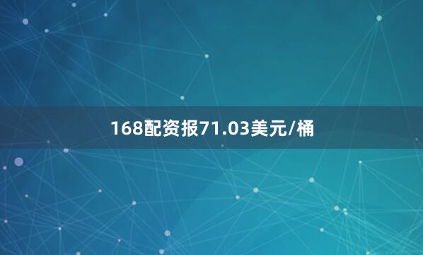 168配资报71.03美元/桶