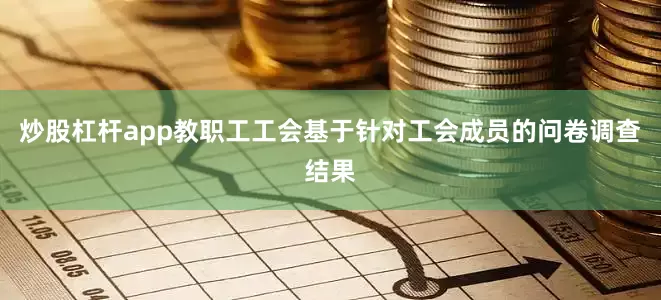 炒股杠杆app教职工工会基于针对工会成员的问卷调查结果