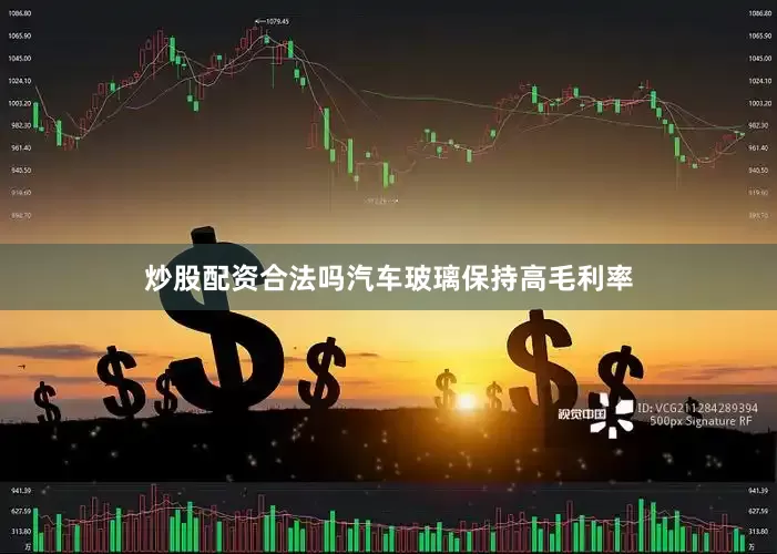 炒股配资合法吗汽车玻璃保持高毛利率