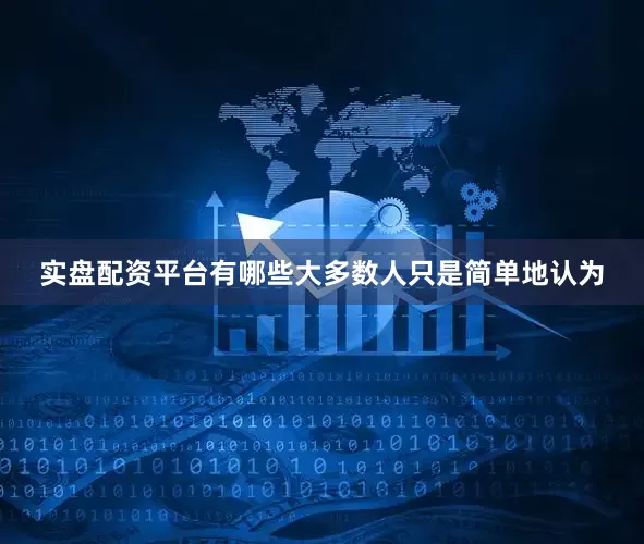 实盘配资平台有哪些大多数人只是简单地认为