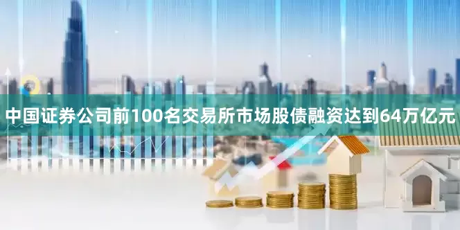 中国证券公司前100名交易所市场股债融资达到64万亿元
