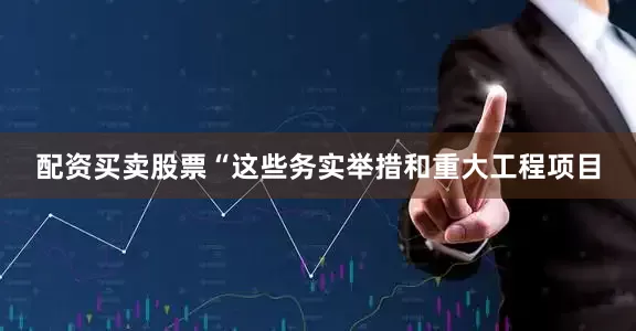配资买卖股票“这些务实举措和重大工程项目