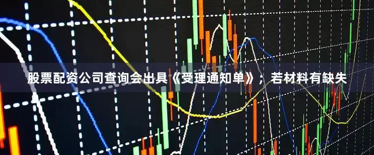 股票配资公司查询会出具《受理通知单》;若材料有缺失