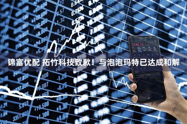 锦富优配 拓竹科技致歉！与泡泡玛特已达成和解