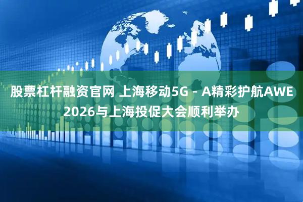 股票杠杆融资官网 上海移动5G－A精彩护航AWE2026与上海投促大会顺利举办