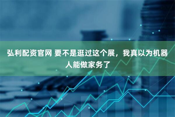 弘利配资官网 要不是逛过这个展，我真以为机器人能做家务了