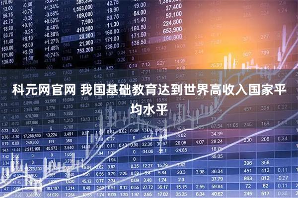 科元网官网 我国基础教育达到世界高收入国家平均水平