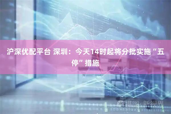 沪深优配平台 深圳：今天14时起将分批实施“五停”措施