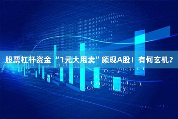 股票杠杆资金 “1元大甩卖”频现A股！有何玄机？