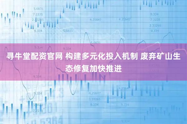 寻牛堂配资官网 构建多元化投入机制 废弃矿山生态修复加快推进