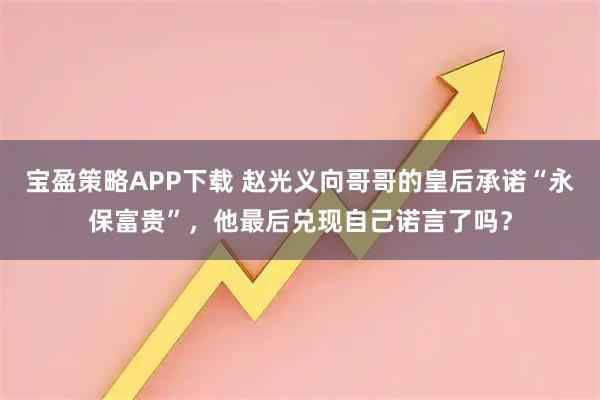 宝盈策略APP下载 赵光义向哥哥的皇后承诺“永保富贵”，他最后兑现自己诺言了吗？