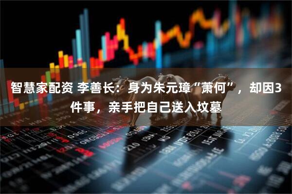 智慧家配资 李善长：身为朱元璋“萧何”，却因3件事，亲手把自己送入坟墓