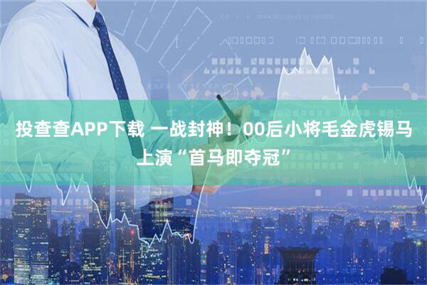 投查查APP下载 一战封神！00后小将毛金虎锡马上演“首马即夺冠”