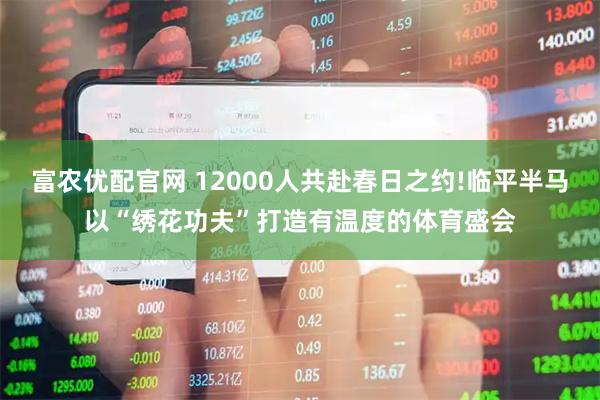 富农优配官网 12000人共赴春日之约!临平半马以“绣花功夫”打造有温度的体育盛会
