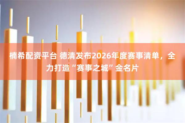 楠希配资平台 德清发布2026年度赛事清单，全力打造“赛事之城”金名片