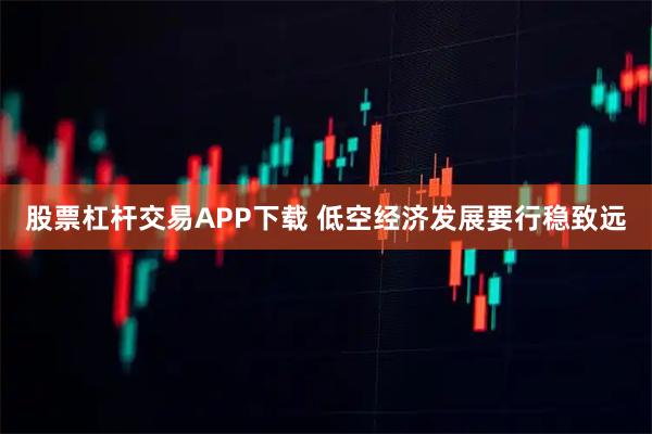 股票杠杆交易APP下载 低空经济发展要行稳致远