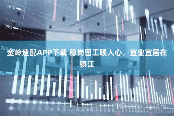 金岭速配APP下载 稳岗留工暖人心，宜业宜居在镇江