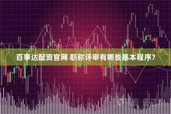百事达配资官网 职称评审有哪些基本程序？