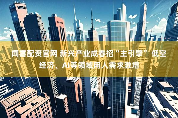 闻喜配资官网 新兴产业成春招“主引擎” 低空经济、AI等领域用人需求激增