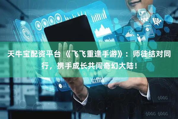 天牛宝配资平台 《飞飞重逢手游》：师徒结对同行，携手成长共闯奇幻大陆！