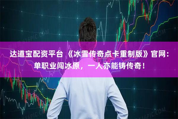 达道宝配资平台 《冰雪传奇点卡重制版》官网：单职业闯冰原，一人亦能铸传奇！