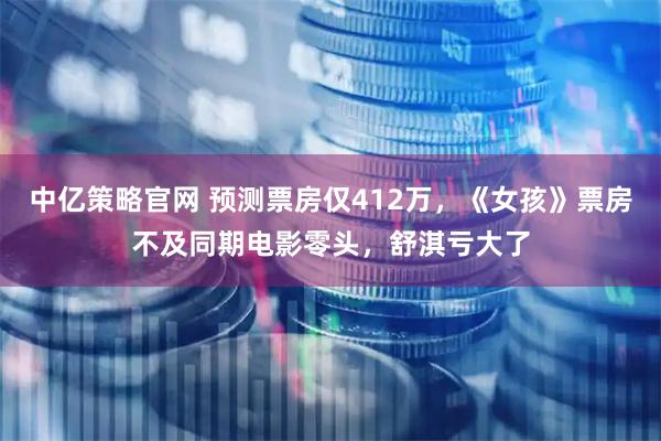 中亿策略官网 预测票房仅412万，《女孩》票房不及同期电影零头，舒淇亏大了