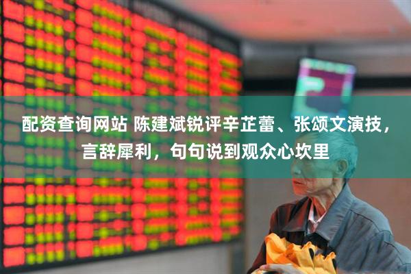 配资查询网站 陈建斌锐评辛芷蕾、张颂文演技，言辞犀利，句句说到观众心坎里