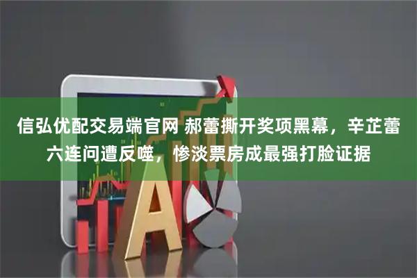 信弘优配交易端官网 郝蕾撕开奖项黑幕，辛芷蕾六连问遭反噬，惨淡票房成最强打脸证据