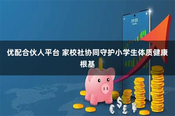 优配合伙人平台 家校社协同守护小学生体质健康根基