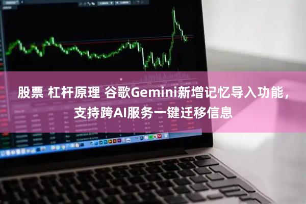 股票 杠杆原理 谷歌Gemini新增记忆导入功能，支持跨AI服务一键迁移信息