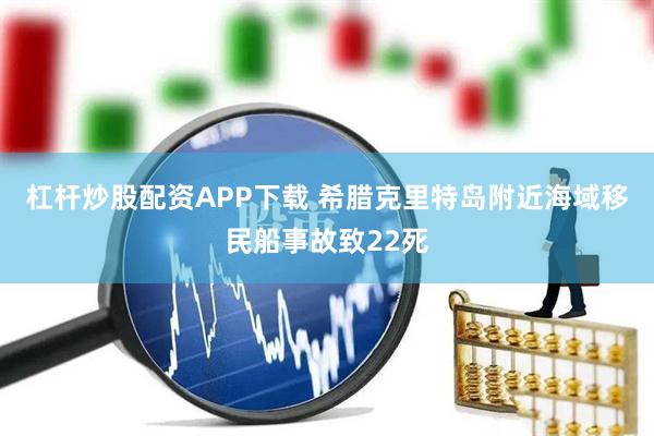 杠杆炒股配资APP下载 希腊克里特岛附近海域移民船事故致22死