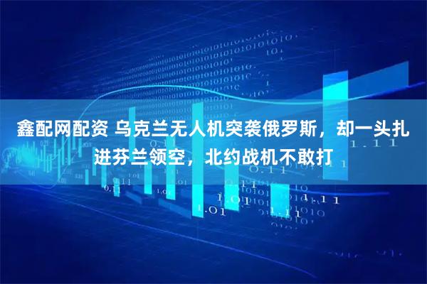 鑫配网配资 乌克兰无人机突袭俄罗斯，却一头扎进芬兰领空，北约战机不敢打
