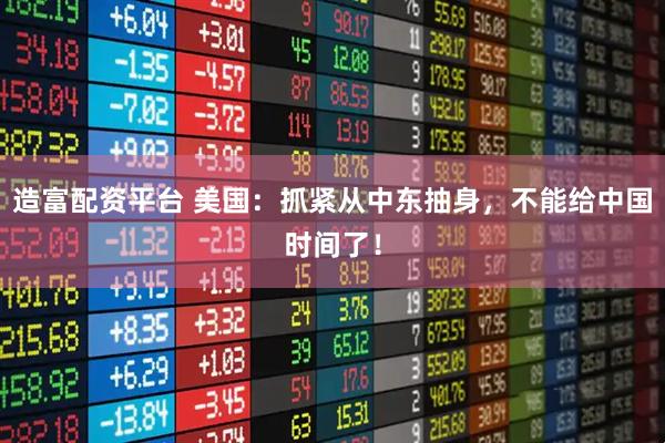 造富配资平台 美国：抓紧从中东抽身，不能给中国时间了！